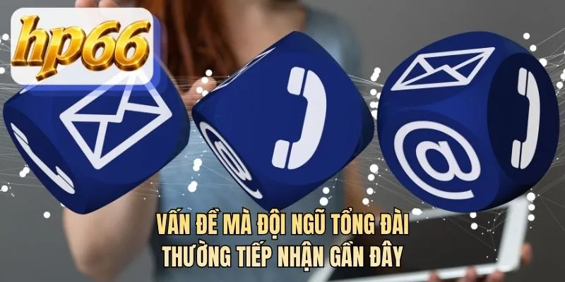 Vấn đề mà đội ngũ tổng đài thường tiếp nhận gần đây